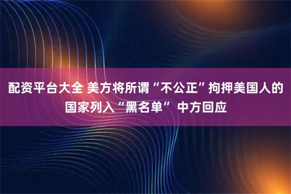 配资平台大全 美方将所谓“不公正”拘押美国人的国家列入“黑名单” 中方回应
