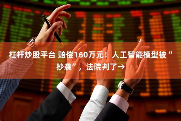 杠杆炒股平台 赔偿160万元！人工智能模型被“抄袭”，法院判了→