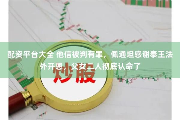 配资平台大全 他信被判有罪，佩通坦感谢泰王法外开恩，父女二人彻底认命了