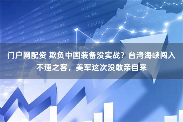 门户网配资 欺负中国装备没实战？台湾海峡闯入不速之客，美军这次没敢亲自来