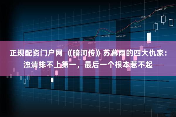 正规配资门户网 《暗河传》苏暮雨的四大仇家：浊清排不上第一，最后一个根本惹不起