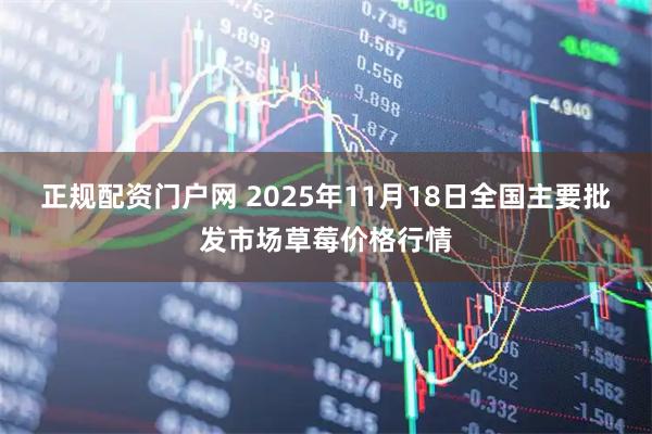 正规配资门户网 2025年11月18日全国主要批发市场草莓价格行情