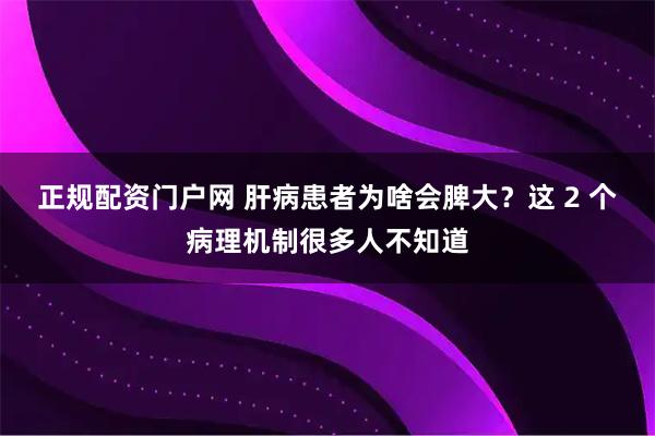 正规配资门户网 肝病患者为啥会脾大？这 2 个病理机制很多人不知道