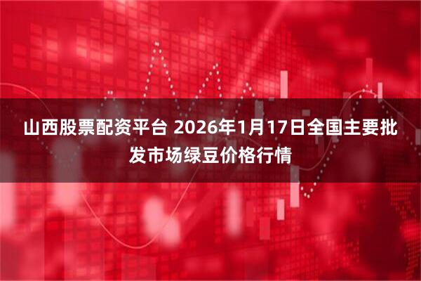 山西股票配资平台 2026年1月17日全国主要批发市场绿豆价格行情
